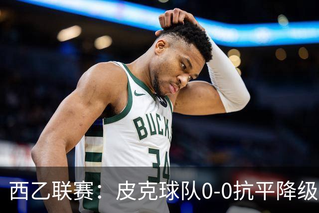 西乙联赛：皮克球队0-0抗平降级，梅西球队紧随其后仅差1分